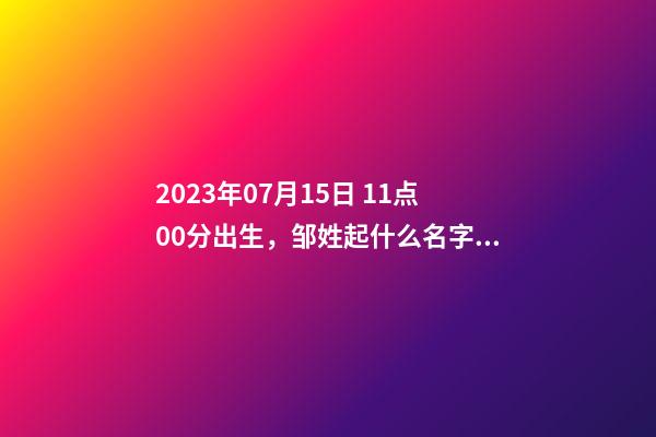 2023年07月15日 11点00分出生，邹姓起什么名字好听？名字要八字